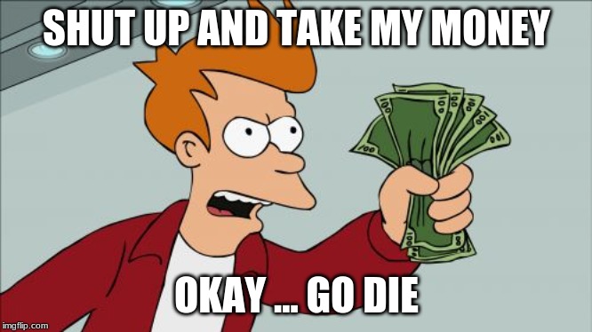 Shut Up And Take My Money Fry Meme | SHUT UP AND TAKE MY MONEY; OKAY ... GO DIE | image tagged in memes,shut up and take my money fry | made w/ Imgflip meme maker