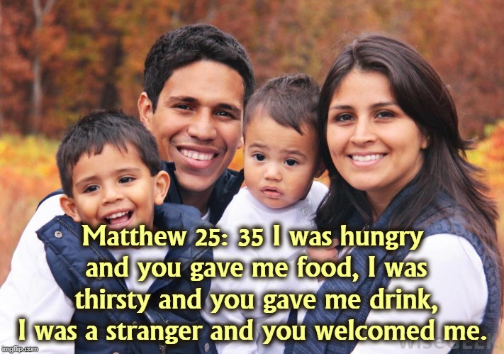 Jesus apparently had no problem with "free stuff" or people from different backgrounds. | Matthew 25: 35 I was hungry and you gave me food, I was thirsty and you gave me drink, I was a stranger and you welcomed me. | image tagged in jesus,hunger,immigrant,latino,hispanic,family | made w/ Imgflip meme maker