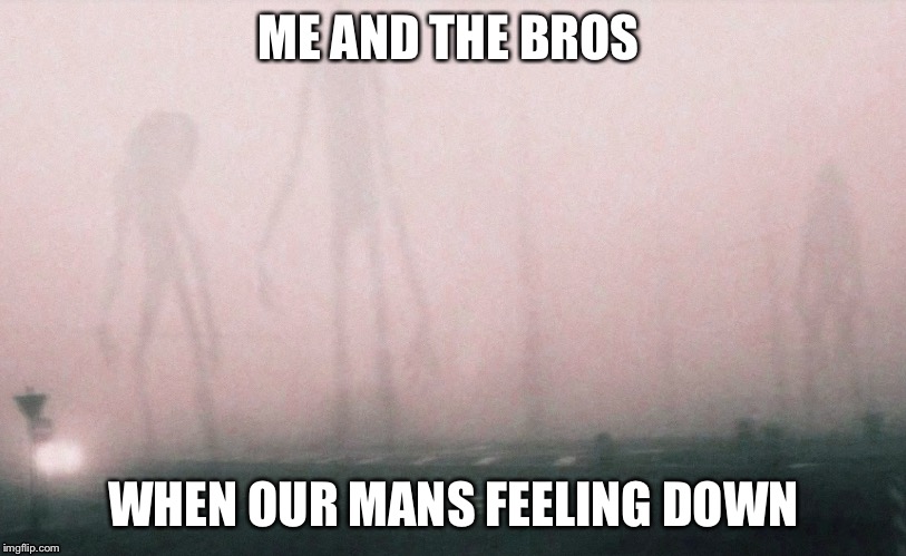 3 unsettling entities | ME AND THE BROS; WHEN OUR MANS FEELING DOWN | image tagged in 3 unsettling entities | made w/ Imgflip meme maker