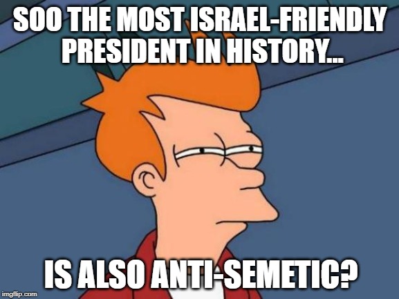 Futurama Fry | SOO THE MOST ISRAEL-FRIENDLY PRESIDENT IN HISTORY... IS ALSO ANTI-SEMETIC? | image tagged in memes,futurama fry | made w/ Imgflip meme maker
