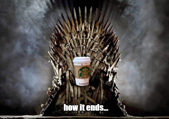 how it ends... | image tagged in game of thrones,iron throne,starbucks | made w/ Imgflip meme maker