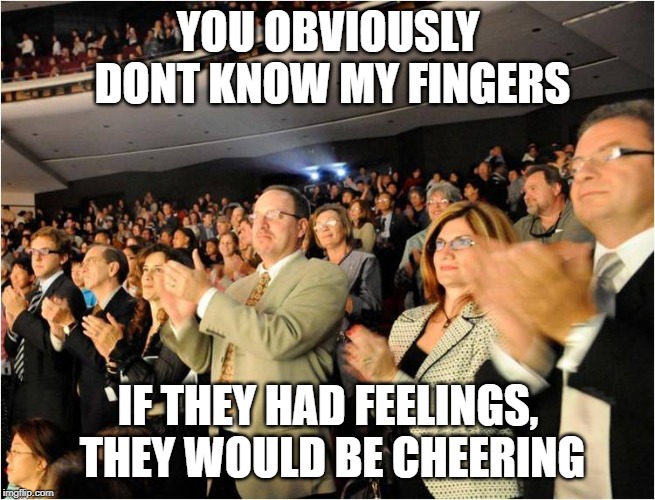 applaud | YOU OBVIOUSLY DONT KNOW MY FINGERS IF THEY HAD FEELINGS, THEY WOULD BE CHEERING | image tagged in applaud | made w/ Imgflip meme maker