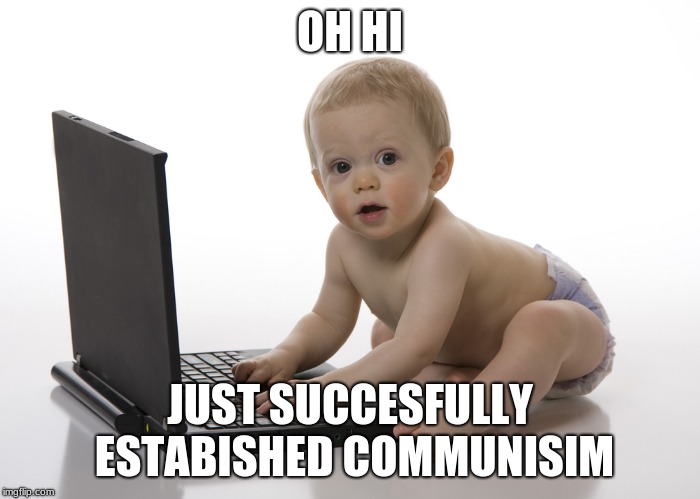 Computer baby | OH HI; JUST SUCCESFULLY ESTABISHED COMMUNISIM | image tagged in computer baby | made w/ Imgflip meme maker