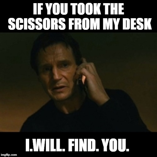 Liam Neeson Taken | IF YOU TOOK THE SCISSORS FROM MY DESK; I.WILL. FIND. YOU. | image tagged in memes,liam neeson taken | made w/ Imgflip meme maker
