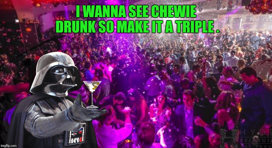 I WANNA SEE CHEWIE DRUNK SO MAKE IT A TRIPLE . | made w/ Imgflip meme maker