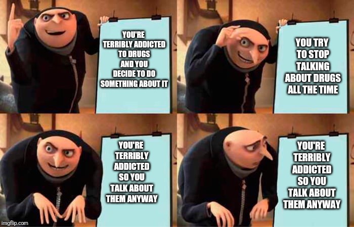 Gru's Plan | YOU TRY TO STOP TALKING ABOUT DRUGS ALL THE TIME; YOU'RE TERRIBLY ADDICTED TO DRUGS AND YOU DECIDE TO DO SOMETHING ABOUT IT; YOU'RE TERRIBLY ADDICTED SO YOU TALK ABOUT THEM ANYWAY; YOU'RE TERRIBLY ADDICTED SO YOU TALK ABOUT THEM ANYWAY | image tagged in grus evil plan | made w/ Imgflip meme maker