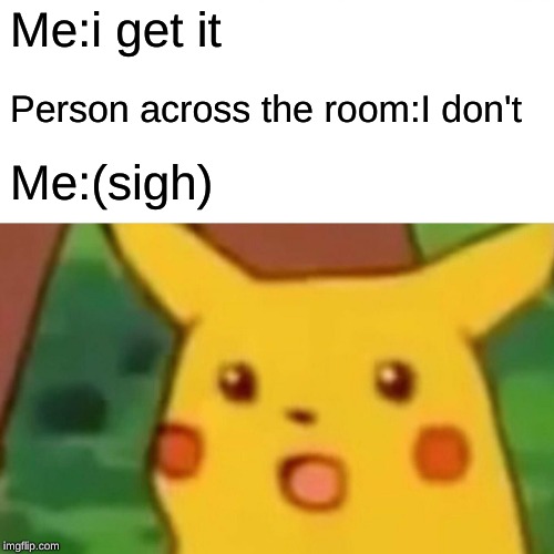 Me:i get it Person across the room:I don't Me:(sigh) | image tagged in memes,surprised pikachu | made w/ Imgflip meme maker