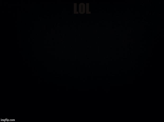 Black background | LOL | image tagged in black background | made w/ Imgflip meme maker