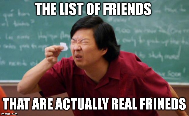 Tiny piece of paper | THE LIST OF FRIENDS; THAT ARE ACTUALLY REAL FRINEDS | image tagged in tiny piece of paper,friends | made w/ Imgflip meme maker