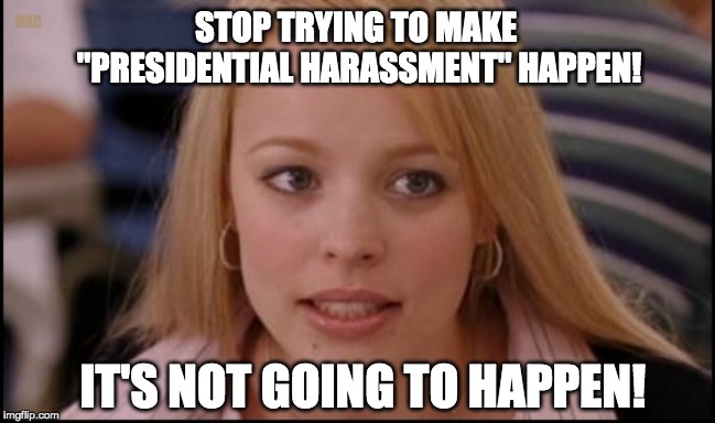 Stop trying to make "Presidential Harassment happen" | MXC; STOP TRYING TO MAKE "PRESIDENTIAL HARASSMENT" HAPPEN! IT'S NOT GOING TO HAPPEN! | image tagged in stop trying to make x happen,presidential harassment,donald trump,conspiracy theory,so fetch | made w/ Imgflip meme maker