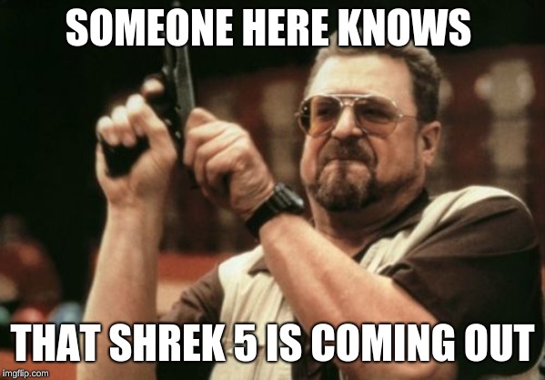 Am I The Only One Around Here Meme | SOMEONE HERE KNOWS; THAT SHREK 5 IS COMING OUT | image tagged in memes,am i the only one around here | made w/ Imgflip meme maker