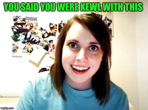 Overly Attached Girlfriend Meme | YOU SAID YOU WERE KEWL WITH THIS | image tagged in memes,overly attached girlfriend | made w/ Imgflip meme maker