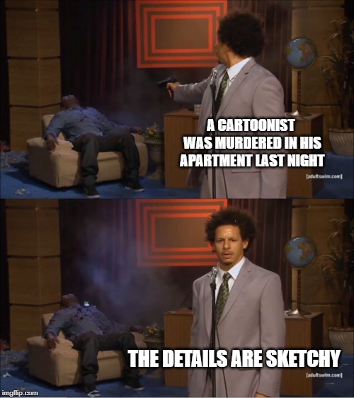 Who Killed Hannibal | A CARTOONIST WAS MURDERED IN HIS APARTMENT LAST NIGHT; THE DETAILS ARE SKETCHY | image tagged in memes,who killed hannibal | made w/ Imgflip meme maker