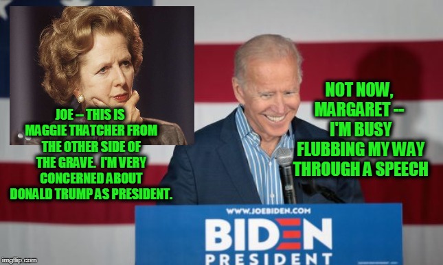 14 World Leaders Contact Biden About Trump | NOT NOW, MARGARET --  I'M BUSY FLUBBING MY WAY THROUGH A SPEECH; JOE -- THIS IS MAGGIE THATCHER FROM THE OTHER SIDE OF THE GRAVE.  I'M VERY CONCERNED ABOUT DONALD TRUMP AS PRESIDENT. | image tagged in joe biden,margaret thatcher | made w/ Imgflip meme maker