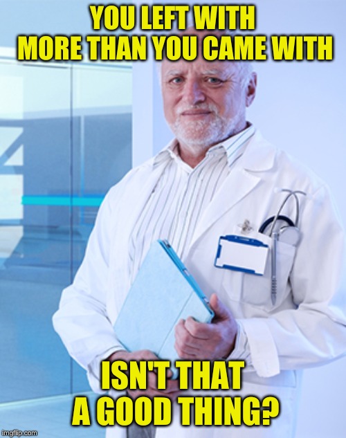 harold doctor | YOU LEFT WITH MORE THAN YOU CAME WITH ISN'T THAT A GOOD THING? | image tagged in harold doctor | made w/ Imgflip meme maker
