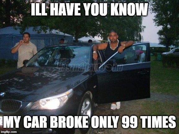 Random gipsy with BMW | ILL HAVE YOU KNOW; MY CAR BROKE ONLY 99 TIMES | image tagged in random gipsy with bmw | made w/ Imgflip meme maker