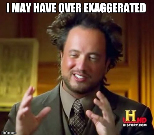 Ancient Aliens Meme | I MAY HAVE OVER EXAGGERATED | image tagged in memes,ancient aliens | made w/ Imgflip meme maker