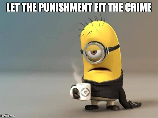 minion coffee | LET THE PUNISHMENT FIT THE CRIME | image tagged in minion coffee | made w/ Imgflip meme maker