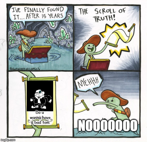 The Scroll Of Truth | Do u wanna have a bad tom; NOOOOOOO | image tagged in memes,the scroll of truth | made w/ Imgflip meme maker