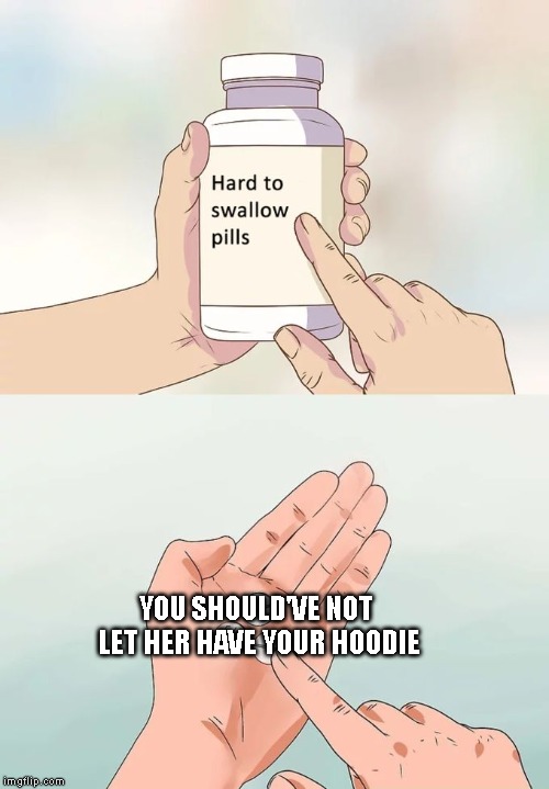 Hard To Swallow Pills Meme | YOU SHOULD'VE NOT LET HER HAVE YOUR HOODIE | image tagged in memes,hard to swallow pills | made w/ Imgflip meme maker