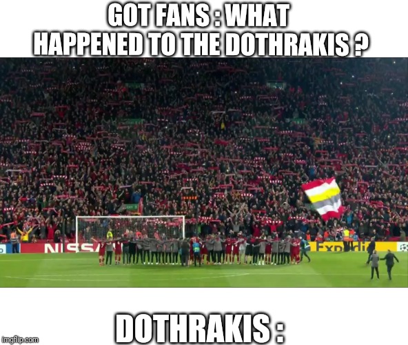 Found them Dothrakis | GOT FANS : WHAT HAPPENED TO THE DOTHRAKIS ? DOTHRAKIS : | image tagged in got,liverpool,champions league | made w/ Imgflip meme maker