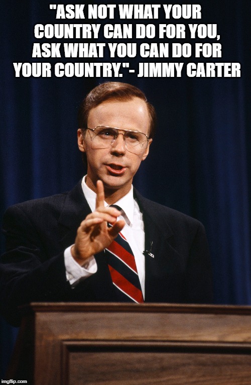 Jimmy Carter famous quote | "ASK NOT WHAT YOUR COUNTRY CAN DO FOR YOU, ASK WHAT YOU CAN DO FOR YOUR COUNTRY."- JIMMY CARTER | image tagged in memes,jimmy carter | made w/ Imgflip meme maker