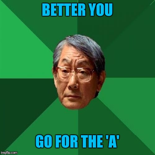 High Expectations Asian Father Meme | BETTER YOU GO FOR THE 'A' | image tagged in memes,high expectations asian father | made w/ Imgflip meme maker