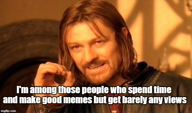 One Does Not Simply Meme | I'm among those people who spend time and make good memes but get barely any views | image tagged in memes,one does not simply | made w/ Imgflip meme maker