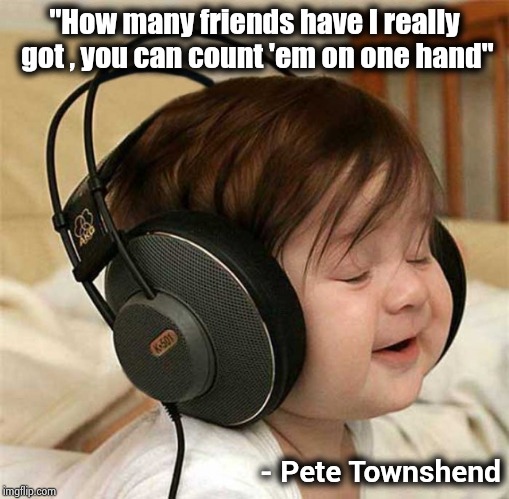 Listening to the Who | "How many friends have I really got , you can count 'em on one hand" - Pete Townshend | image tagged in listening to the who | made w/ Imgflip meme maker