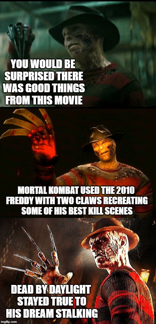 YOU WOULD BE SURPRISED THERE WAS GOOD THINGS FROM THIS MOVIE; MORTAL KOMBAT USED THE 2010 FREDDY WITH TWO CLAWS RECREATING SOME OF HIS BEST KILL SCENES; DEAD BY DAYLIGHT STAYED TRUE TO HIS DREAM STALKING | image tagged in freddy krueger,horror movie,video games | made w/ Imgflip meme maker