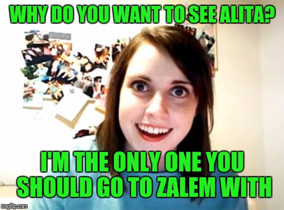 Overly Attached Girlfriend Meme | WHY DO YOU WANT TO SEE ALITA? I'M THE ONLY ONE YOU SHOULD GO TO ZALEM WITH | image tagged in memes,overly attached girlfriend | made w/ Imgflip meme maker