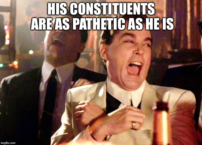 Good Fellas Hilarious Meme | HIS CONSTITUENTS ARE AS PATHETIC AS HE IS | image tagged in memes,good fellas hilarious | made w/ Imgflip meme maker