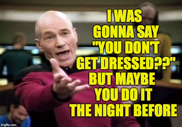 Picard Wtf Meme | I WAS GONNA SAY "YOU DON'T GET DRESSED??" BUT MAYBE YOU DO IT THE NIGHT BEFORE | image tagged in memes,picard wtf | made w/ Imgflip meme maker