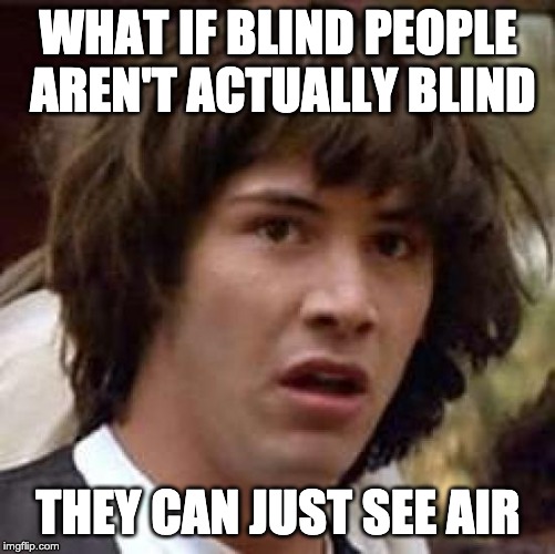 Conspiracy Keanu Meme | WHAT IF BLIND PEOPLE AREN'T ACTUALLY BLIND; THEY CAN JUST SEE AIR | image tagged in memes,conspiracy keanu | made w/ Imgflip meme maker