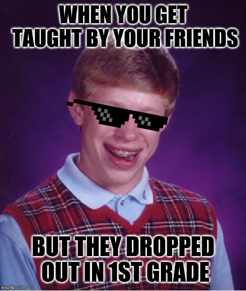 Bad Luck Brian Meme | WHEN YOU GET TAUGHT BY YOUR FRIENDS; BUT THEY DROPPED OUT IN 1ST GRADE | image tagged in memes,bad luck brian | made w/ Imgflip meme maker