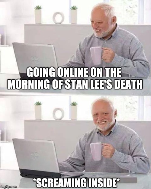 Hide the Pain Harold Meme | GOING ONLINE ON THE MORNING OF STAN LEE'S DEATH; *SCREAMING INSIDE* | image tagged in memes,hide the pain harold | made w/ Imgflip meme maker