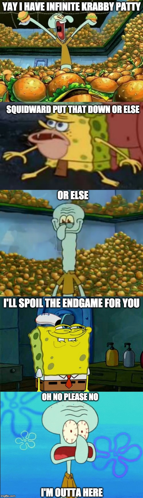 Threat Of the Endgame | YAY I HAVE INFINITE KRABBY PATTY; SQUIDWARD PUT THAT DOWN OR ELSE; OR ELSE; I'LL SPOIL THE ENDGAME FOR YOU; OH NO PLEASE NO; I'M OUTTA HERE | image tagged in spongebob,avengers endgame | made w/ Imgflip meme maker