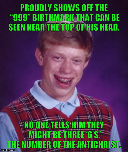 Is Bad Luck Brian the Son of Satan? | PROUDLY SHOWS OFF THE “999” BIRTHMARK THAT CAN BE SEEN NEAR THE TOP OF HIS HEAD. NO ONE TELLS HIM THEY MIGHT BE THREE ‘6’S,’ THE NUMBER OF THE ANTICHRIST. | image tagged in memes,bad luck brian,antichrist,satan,mark of the beast,666 | made w/ Imgflip meme maker