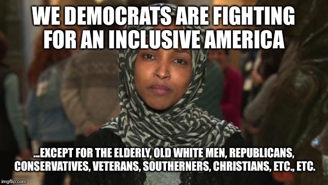 Ilhan Omar | WE DEMOCRATS ARE FIGHTING FOR AN INCLUSIVE AMERICA; ...EXCEPT FOR THE ELDERLY, OLD WHITE MEN, REPUBLICANS, CONSERVATIVES, VETERANS, SOUTHERNERS, CHRISTIANS, ETC., ETC. | image tagged in ilhan omar,democratic party | made w/ Imgflip meme maker