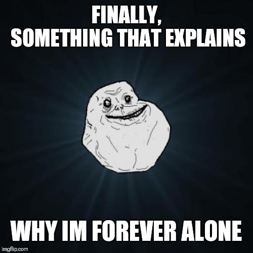 Forever Alone Meme | FINALLY, SOMETHING THAT EXPLAINS WHY IM FOREVER ALONE | image tagged in memes,forever alone | made w/ Imgflip meme maker