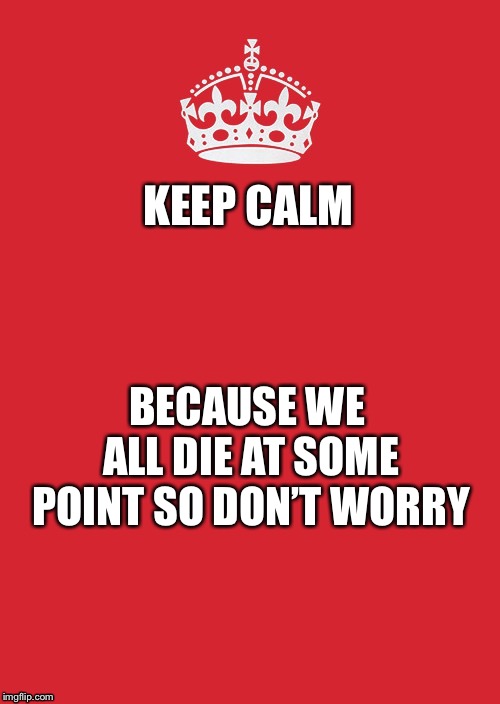 The truth | KEEP CALM; BECAUSE WE ALL DIE AT SOME POINT SO DON’T WORRY | image tagged in memes,keep calm and carry on red | made w/ Imgflip meme maker