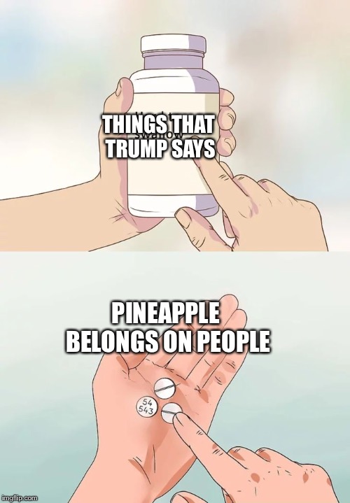 Hard To Swallow Pills Meme | THINGS THAT TRUMP SAYS; PINEAPPLE BELONGS ON PEOPLE | image tagged in memes,hard to swallow pills | made w/ Imgflip meme maker