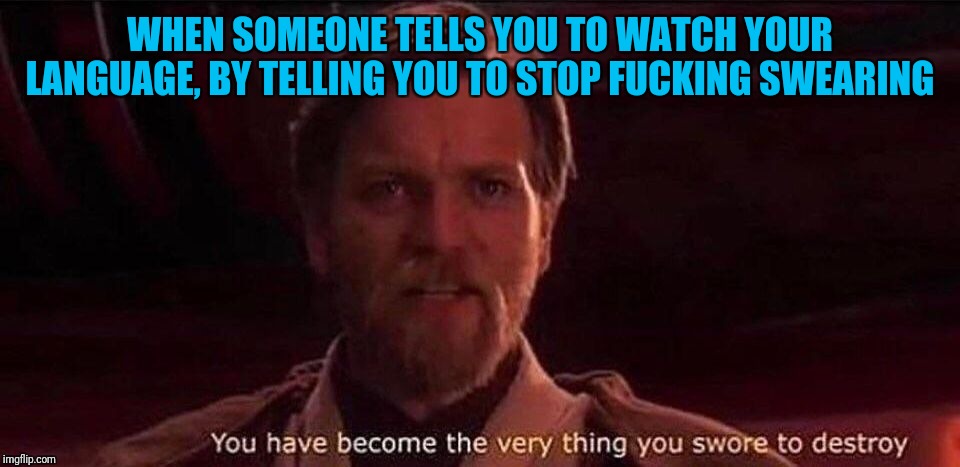 You've become the very thing you swore to destroy | WHEN SOMEONE TELLS YOU TO WATCH YOUR LANGUAGE, BY TELLING YOU TO STOP FUCKING SWEARING | image tagged in you've become the very thing you swore to destroy,bad language,wash your mouth out with soap | made w/ Imgflip meme maker
