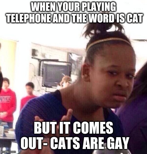 Happens every time | WHEN YOUR PLAYING TELEPHONE AND THE WORD IS CAT; BUT IT COMES OUT- CATS ARE GAY | image tagged in memes,black girl wat,telephone,tag,y u bully me,my friends must be retarted | made w/ Imgflip meme maker