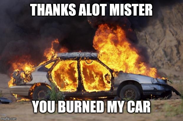 Car Fire | THANKS ALOT MISTER YOU BURNED MY CAR | image tagged in car fire | made w/ Imgflip meme maker