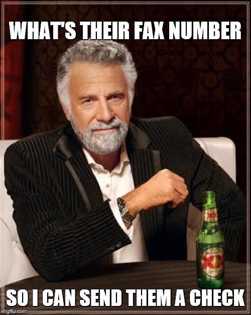 The Most Interesting Man In The World Meme | WHAT'S THEIR FAX NUMBER SO I CAN SEND THEM A CHECK | image tagged in memes,the most interesting man in the world | made w/ Imgflip meme maker
