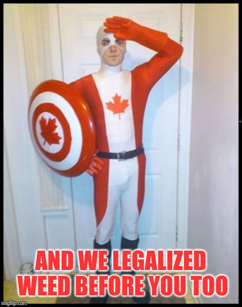 Canada Man | AND WE LEGALIZED WEED BEFORE YOU TOO | image tagged in canada man | made w/ Imgflip meme maker