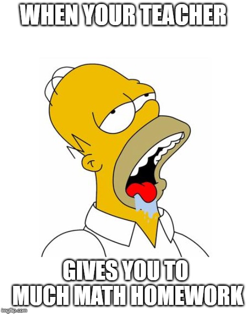 Homer Simpson Drooling | WHEN YOUR TEACHER; GIVES YOU TO MUCH MATH HOMEWORK | image tagged in homer simpson drooling | made w/ Imgflip meme maker