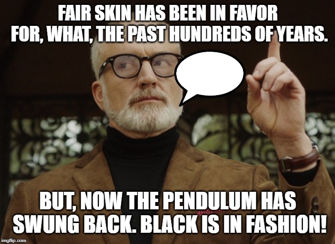Dean Armitage | FAIR SKIN HAS BEEN IN FAVOR FOR, WHAT, THE PAST HUNDREDS OF YEARS. BUT, NOW THE PENDULUM HAS SWUNG BACK. BLACK IS IN FASHION! | image tagged in dean armitage | made w/ Imgflip meme maker