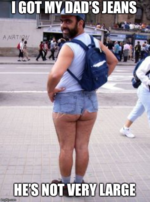 Creepy Jean Shorts Guy | I GOT MY DAD’S JEANS HE’S NOT VERY LARGE | image tagged in creepy jean shorts guy | made w/ Imgflip meme maker